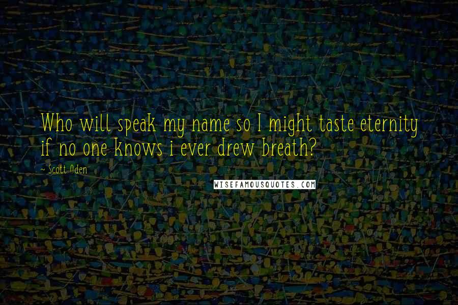 Scott Oden Quotes: Who will speak my name so I might taste eternity if no one knows i ever drew breath?
