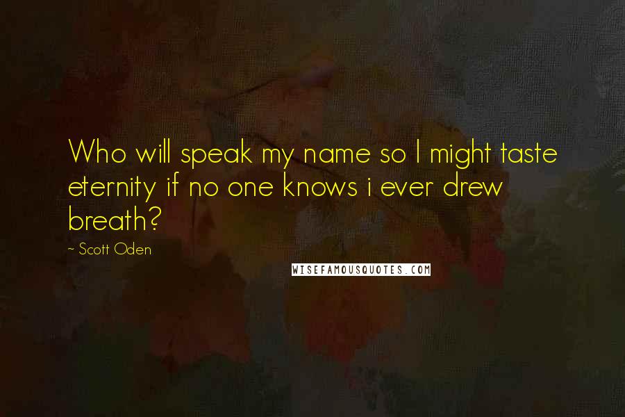 Scott Oden Quotes: Who will speak my name so I might taste eternity if no one knows i ever drew breath?