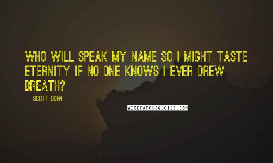 Scott Oden Quotes: Who will speak my name so I might taste eternity if no one knows i ever drew breath?