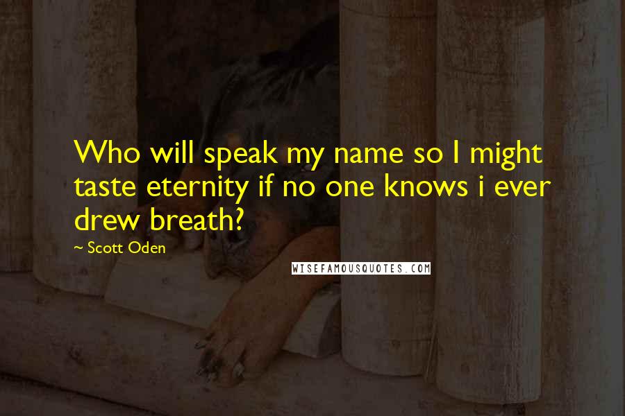 Scott Oden Quotes: Who will speak my name so I might taste eternity if no one knows i ever drew breath?