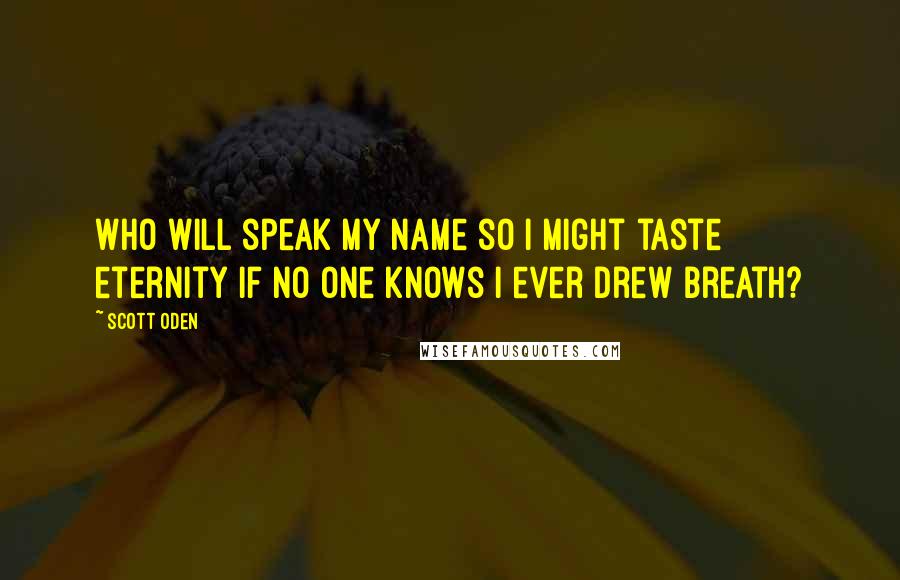 Scott Oden Quotes: Who will speak my name so I might taste eternity if no one knows i ever drew breath?