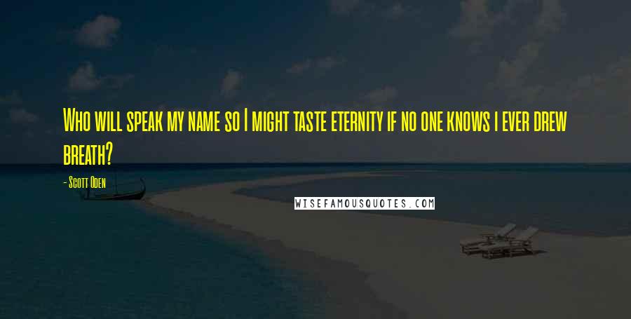 Scott Oden Quotes: Who will speak my name so I might taste eternity if no one knows i ever drew breath?