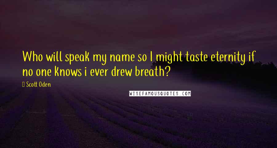Scott Oden Quotes: Who will speak my name so I might taste eternity if no one knows i ever drew breath?