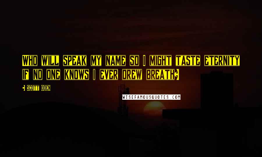 Scott Oden Quotes: Who will speak my name so I might taste eternity if no one knows i ever drew breath?