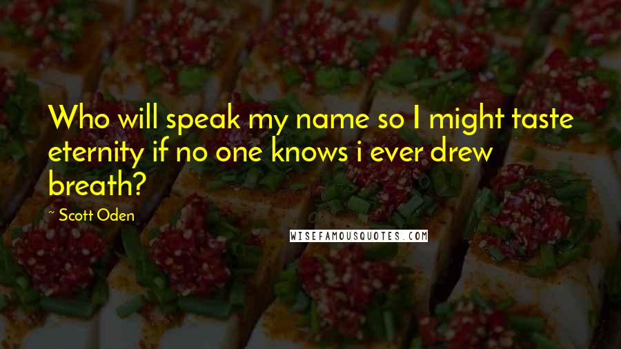 Scott Oden Quotes: Who will speak my name so I might taste eternity if no one knows i ever drew breath?