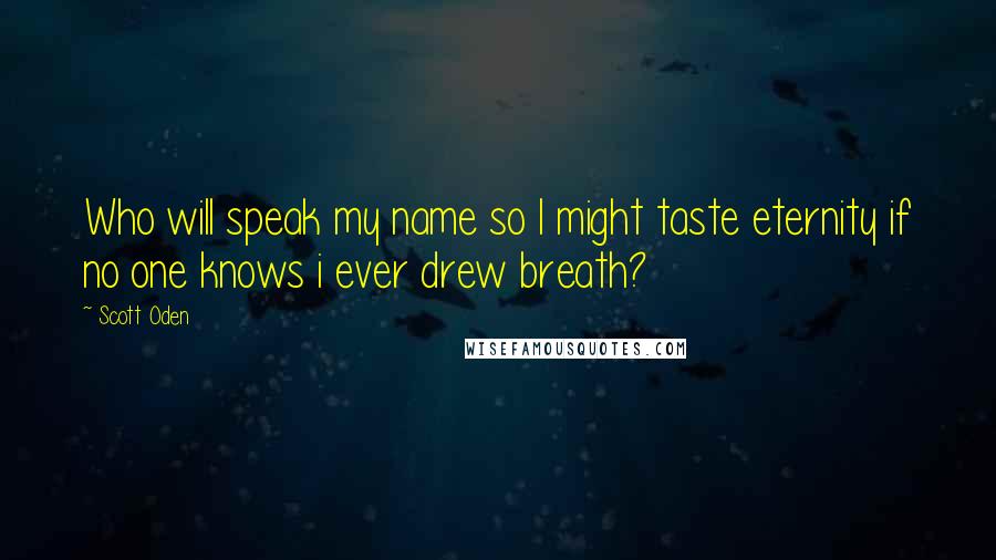 Scott Oden Quotes: Who will speak my name so I might taste eternity if no one knows i ever drew breath?