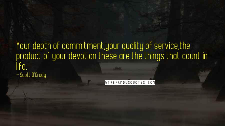 Scott O'Grady Quotes: Your depth of commitment,your quality of service,the product of your devotion these are the things that count in life.