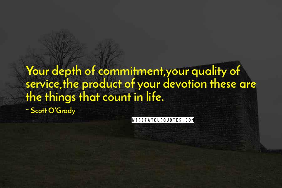 Scott O'Grady Quotes: Your depth of commitment,your quality of service,the product of your devotion these are the things that count in life.