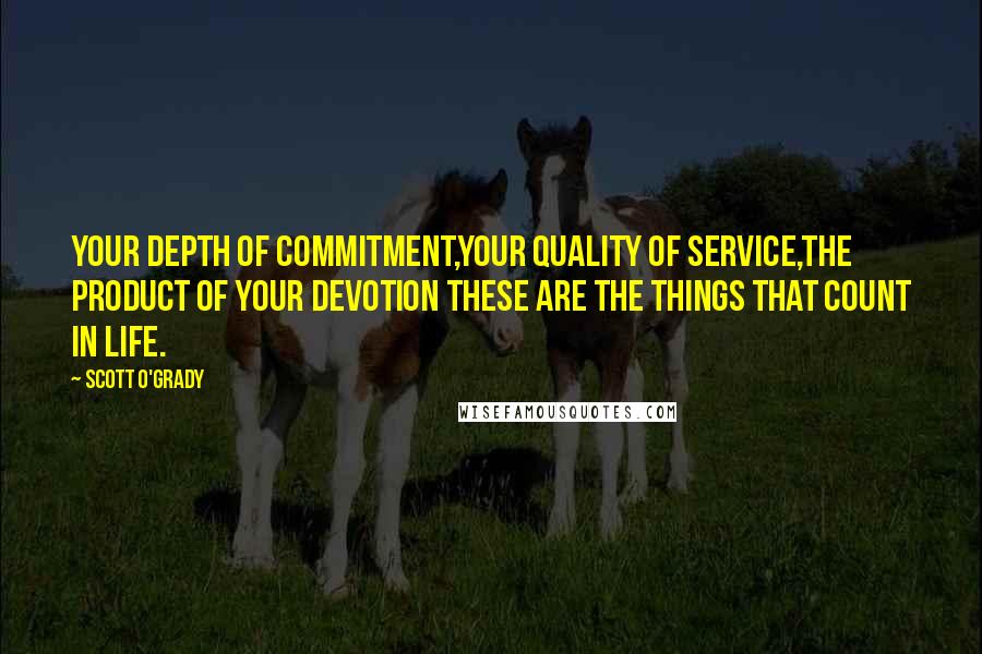 Scott O'Grady Quotes: Your depth of commitment,your quality of service,the product of your devotion these are the things that count in life.