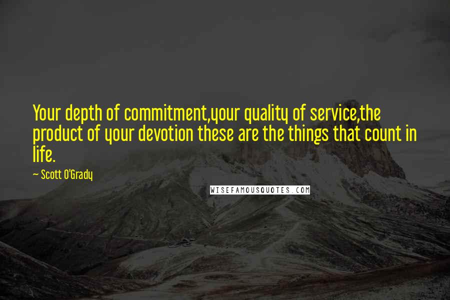 Scott O'Grady Quotes: Your depth of commitment,your quality of service,the product of your devotion these are the things that count in life.