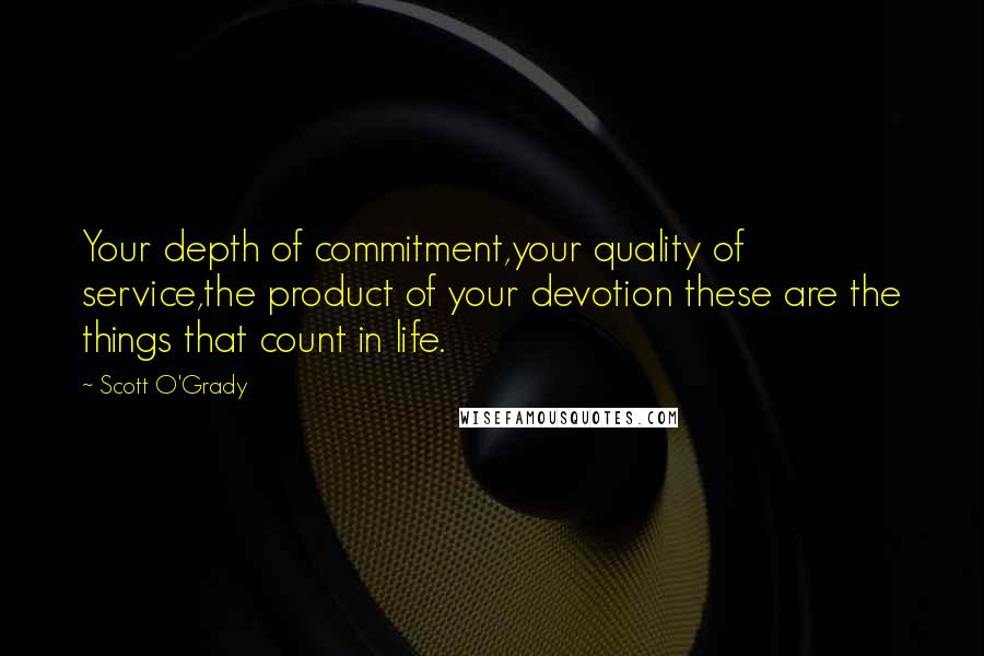 Scott O'Grady Quotes: Your depth of commitment,your quality of service,the product of your devotion these are the things that count in life.