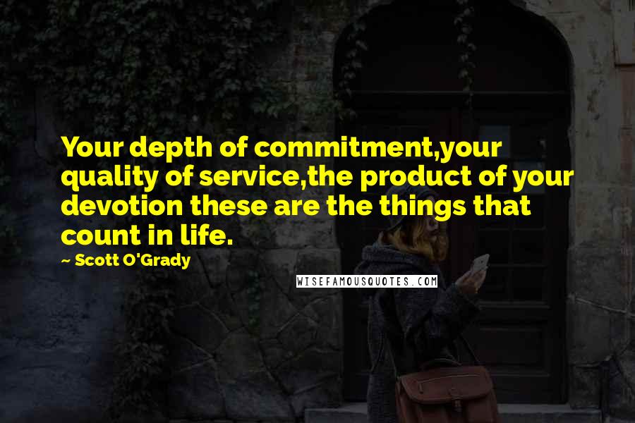 Scott O'Grady Quotes: Your depth of commitment,your quality of service,the product of your devotion these are the things that count in life.