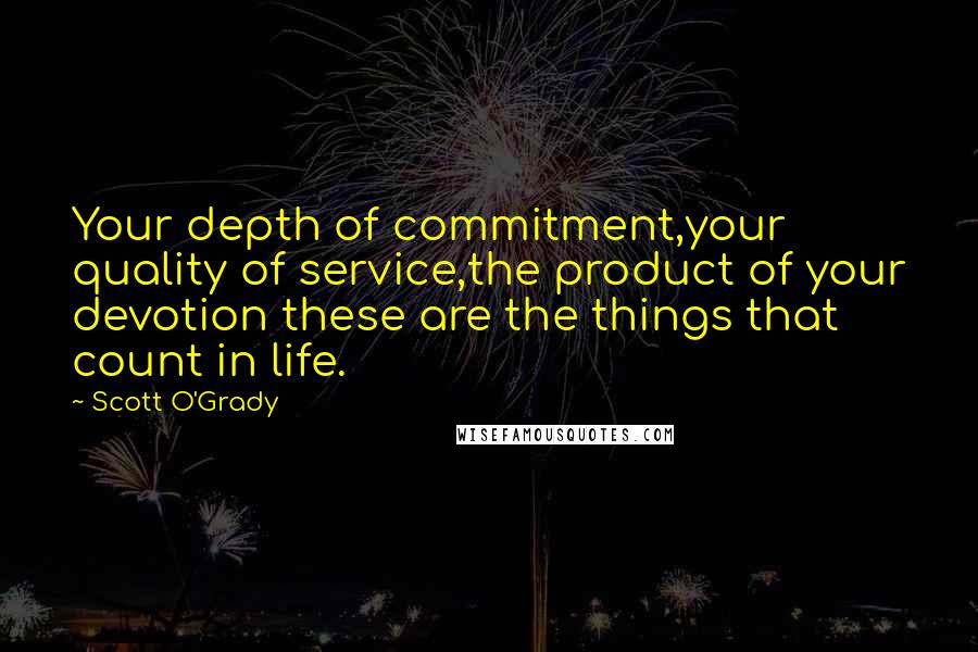 Scott O'Grady Quotes: Your depth of commitment,your quality of service,the product of your devotion these are the things that count in life.