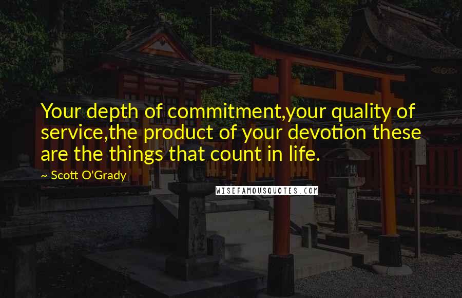 Scott O'Grady Quotes: Your depth of commitment,your quality of service,the product of your devotion these are the things that count in life.