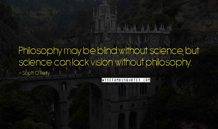 Scott O'Reilly Quotes: Philosophy may be blind without science, but science can lack vision without philosophy.