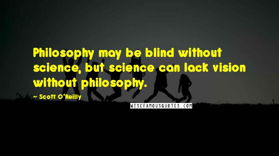 Scott O'Reilly Quotes: Philosophy may be blind without science, but science can lack vision without philosophy.