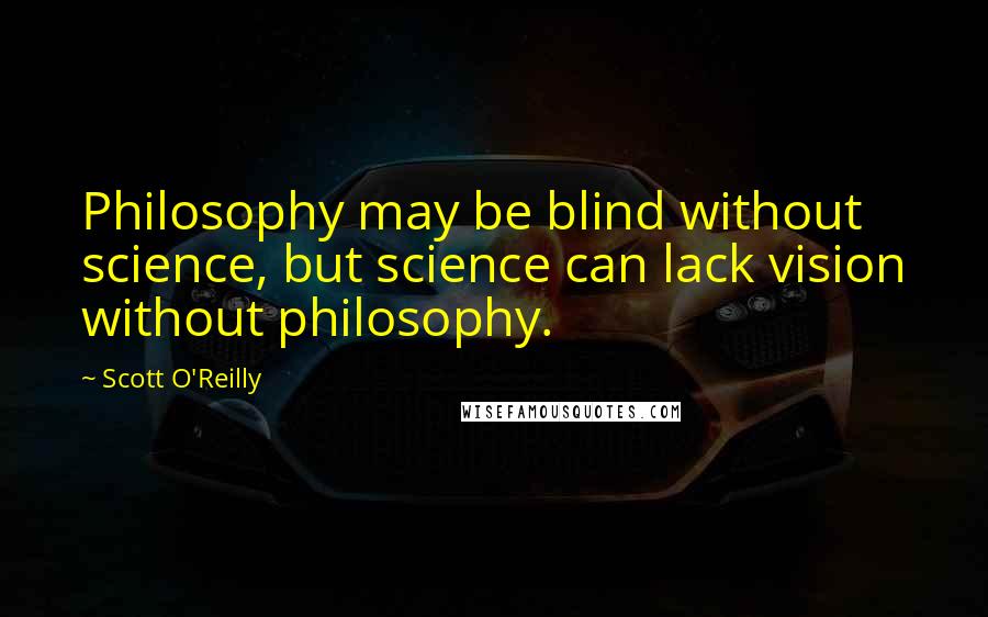 Scott O'Reilly Quotes: Philosophy may be blind without science, but science can lack vision without philosophy.