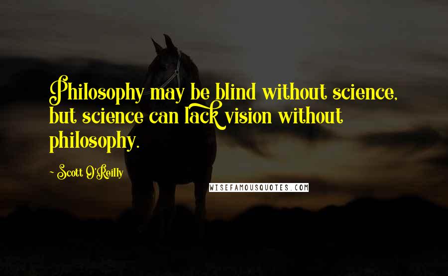 Scott O'Reilly Quotes: Philosophy may be blind without science, but science can lack vision without philosophy.