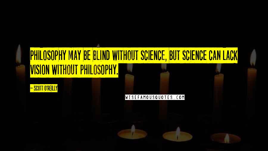 Scott O'Reilly Quotes: Philosophy may be blind without science, but science can lack vision without philosophy.