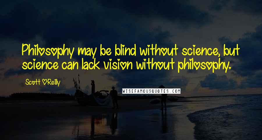 Scott O'Reilly Quotes: Philosophy may be blind without science, but science can lack vision without philosophy.