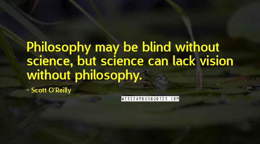 Scott O'Reilly Quotes: Philosophy may be blind without science, but science can lack vision without philosophy.