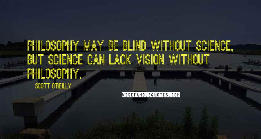 Scott O'Reilly Quotes: Philosophy may be blind without science, but science can lack vision without philosophy.