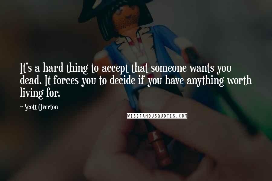 Scott Overton Quotes: It's a hard thing to accept that someone wants you dead. It forces you to decide if you have anything worth living for.