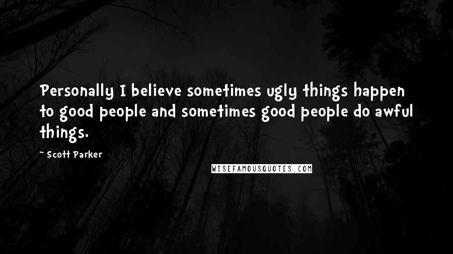 Scott Parker Quotes: Personally I believe sometimes ugly things happen to good people and sometimes good people do awful things.