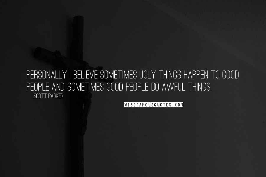 Scott Parker Quotes: Personally I believe sometimes ugly things happen to good people and sometimes good people do awful things.