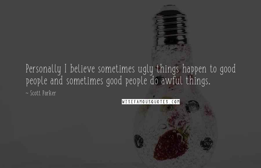 Scott Parker Quotes: Personally I believe sometimes ugly things happen to good people and sometimes good people do awful things.