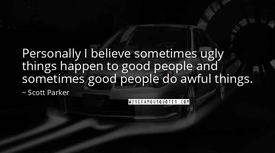 Scott Parker Quotes: Personally I believe sometimes ugly things happen to good people and sometimes good people do awful things.