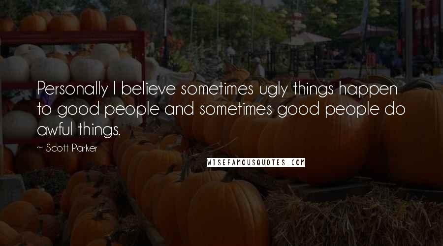 Scott Parker Quotes: Personally I believe sometimes ugly things happen to good people and sometimes good people do awful things.