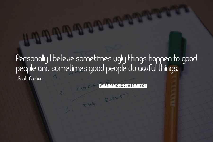 Scott Parker Quotes: Personally I believe sometimes ugly things happen to good people and sometimes good people do awful things.