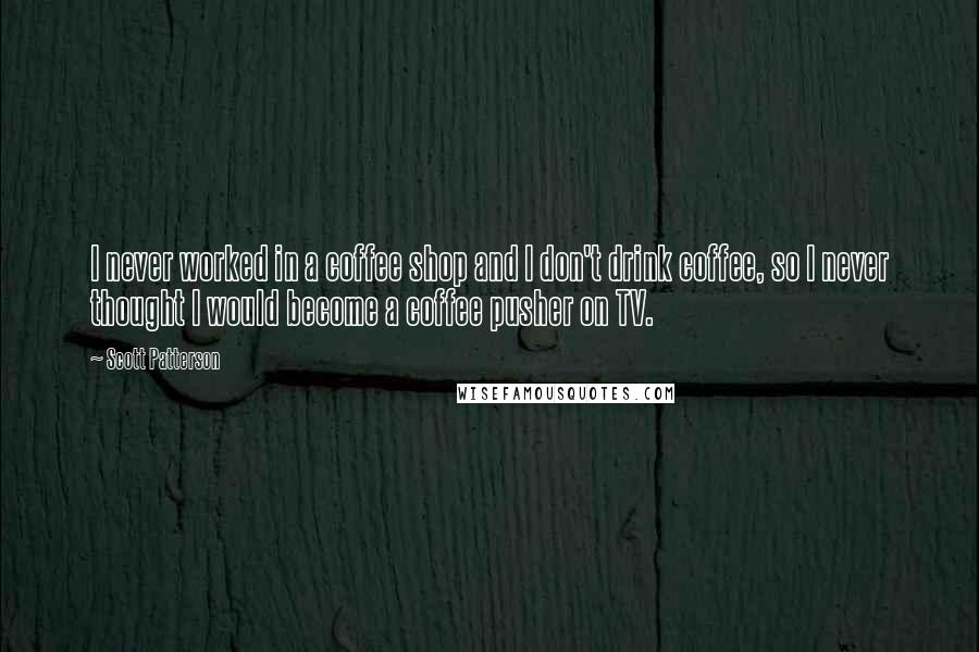 Scott Patterson Quotes: I never worked in a coffee shop and I don't drink coffee, so I never thought I would become a coffee pusher on TV.