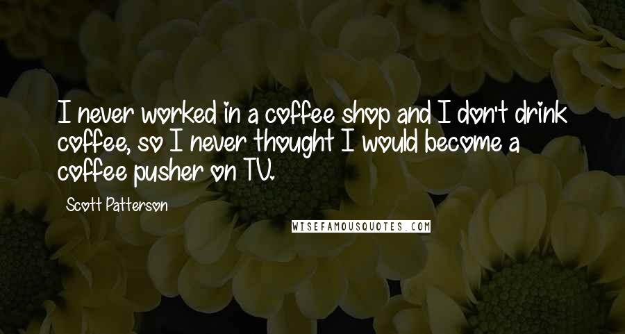 Scott Patterson Quotes: I never worked in a coffee shop and I don't drink coffee, so I never thought I would become a coffee pusher on TV.