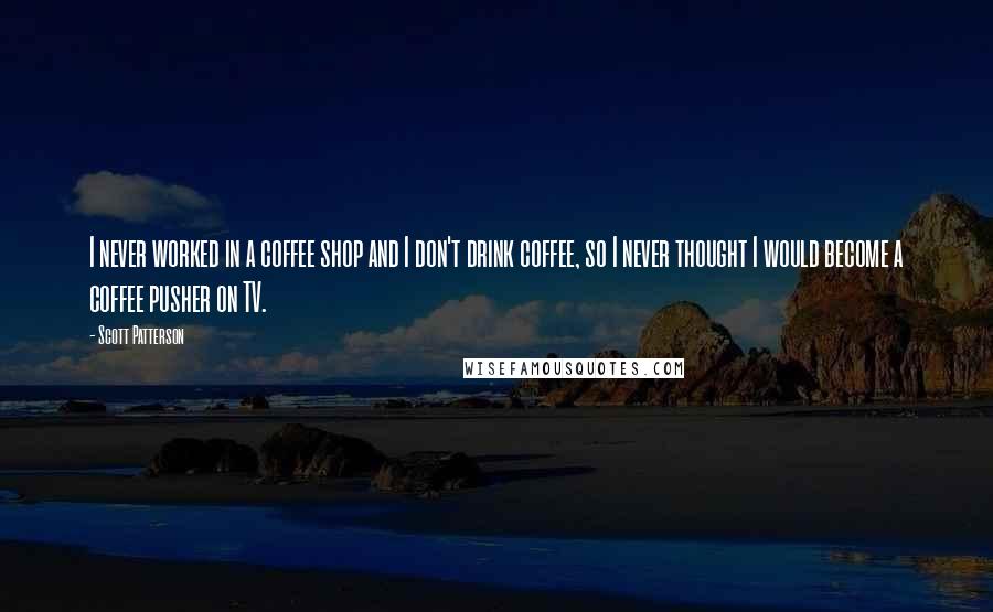 Scott Patterson Quotes: I never worked in a coffee shop and I don't drink coffee, so I never thought I would become a coffee pusher on TV.