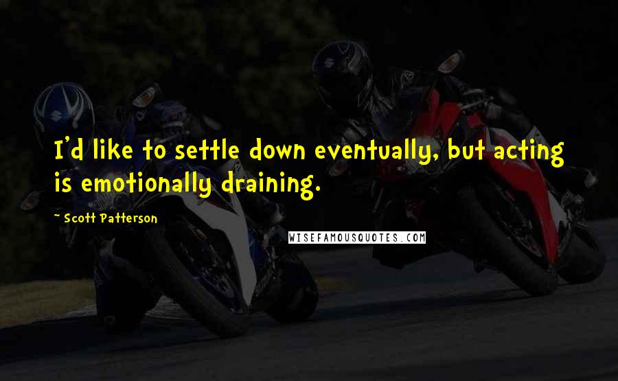 Scott Patterson Quotes: I'd like to settle down eventually, but acting is emotionally draining.