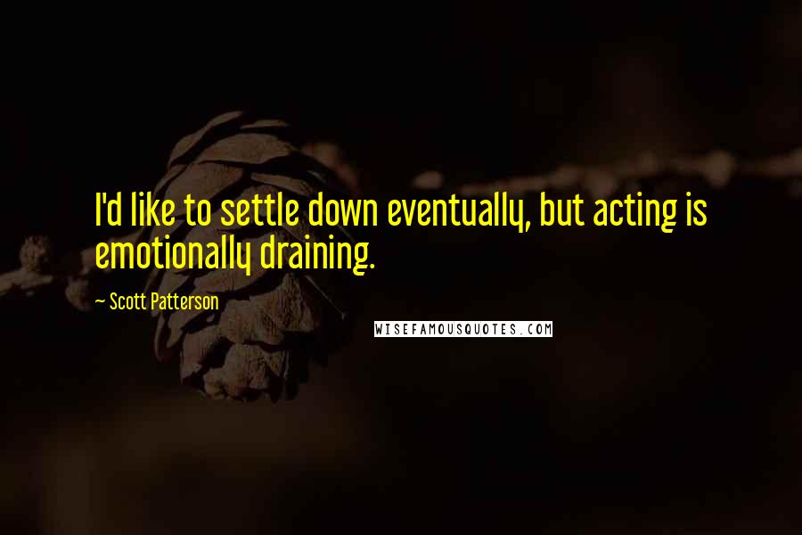 Scott Patterson Quotes: I'd like to settle down eventually, but acting is emotionally draining.