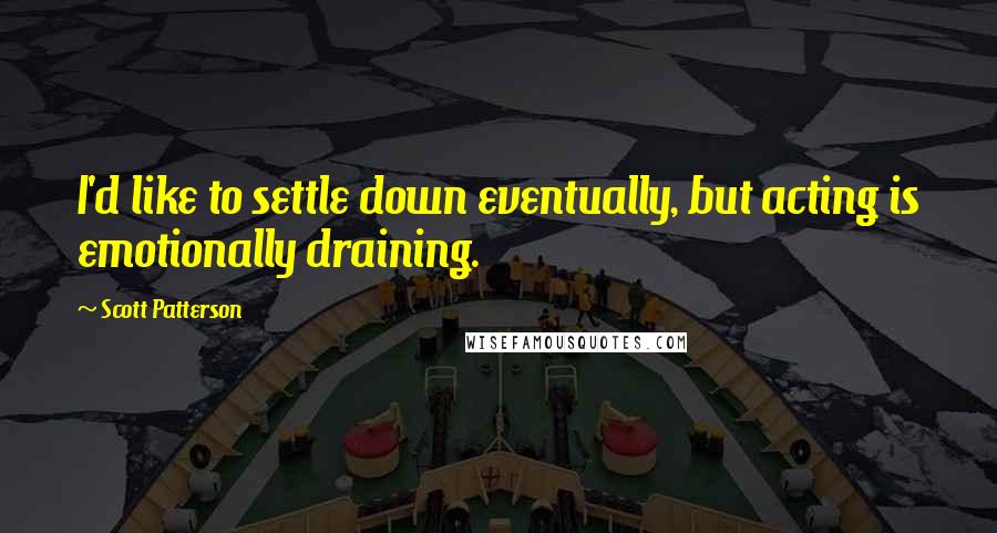 Scott Patterson Quotes: I'd like to settle down eventually, but acting is emotionally draining.