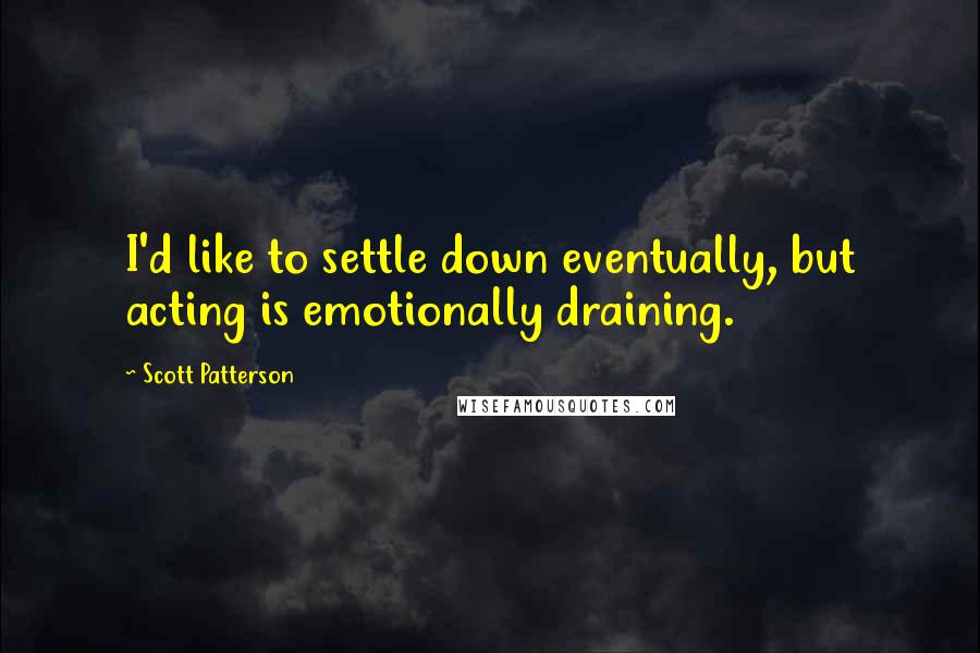 Scott Patterson Quotes: I'd like to settle down eventually, but acting is emotionally draining.