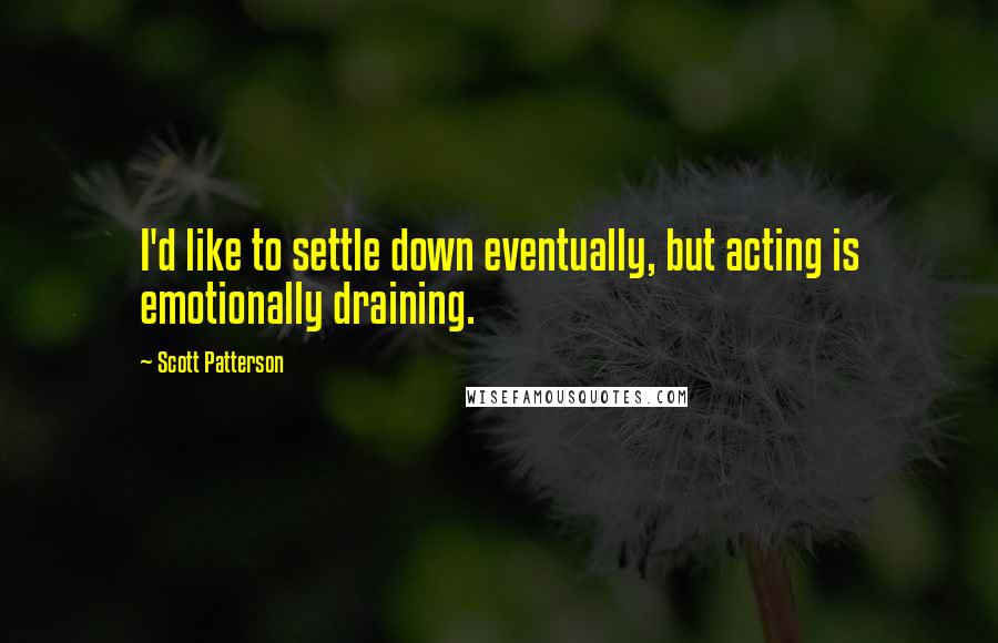 Scott Patterson Quotes: I'd like to settle down eventually, but acting is emotionally draining.