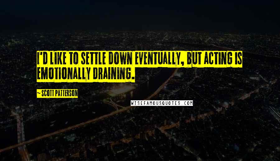 Scott Patterson Quotes: I'd like to settle down eventually, but acting is emotionally draining.