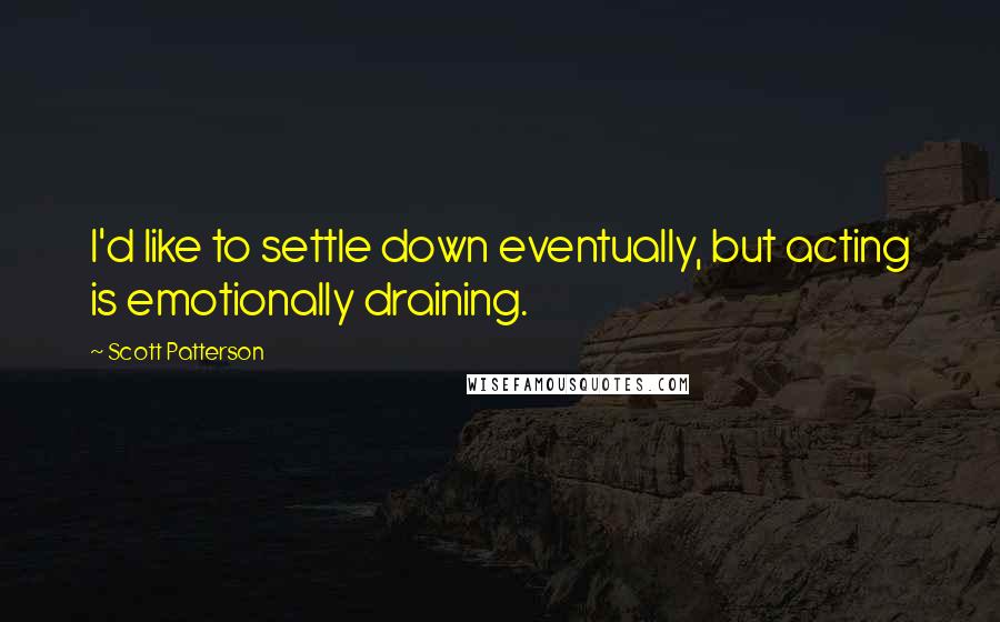 Scott Patterson Quotes: I'd like to settle down eventually, but acting is emotionally draining.