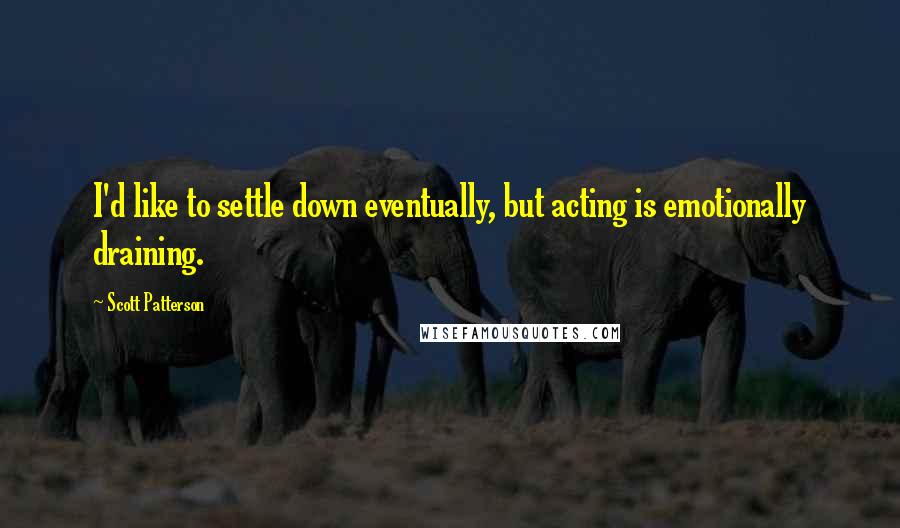 Scott Patterson Quotes: I'd like to settle down eventually, but acting is emotionally draining.