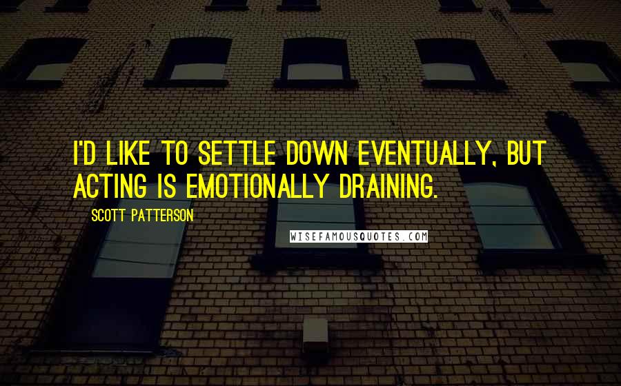 Scott Patterson Quotes: I'd like to settle down eventually, but acting is emotionally draining.