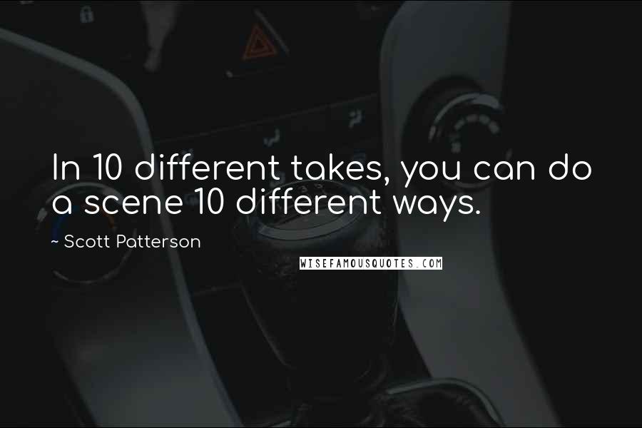 Scott Patterson Quotes: In 10 different takes, you can do a scene 10 different ways.