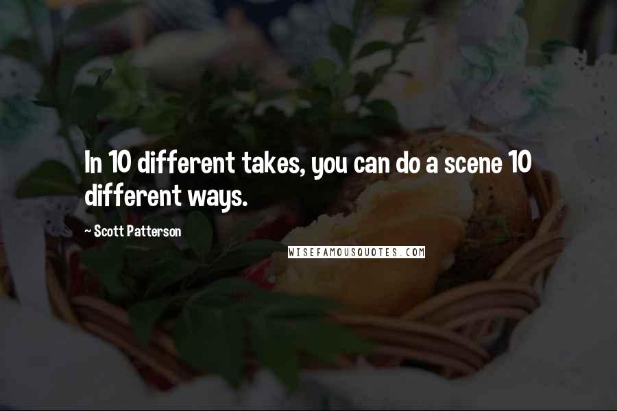 Scott Patterson Quotes: In 10 different takes, you can do a scene 10 different ways.