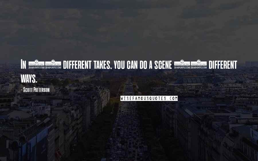 Scott Patterson Quotes: In 10 different takes, you can do a scene 10 different ways.