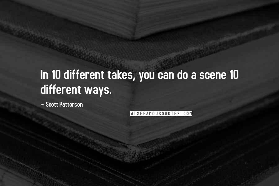 Scott Patterson Quotes: In 10 different takes, you can do a scene 10 different ways.
