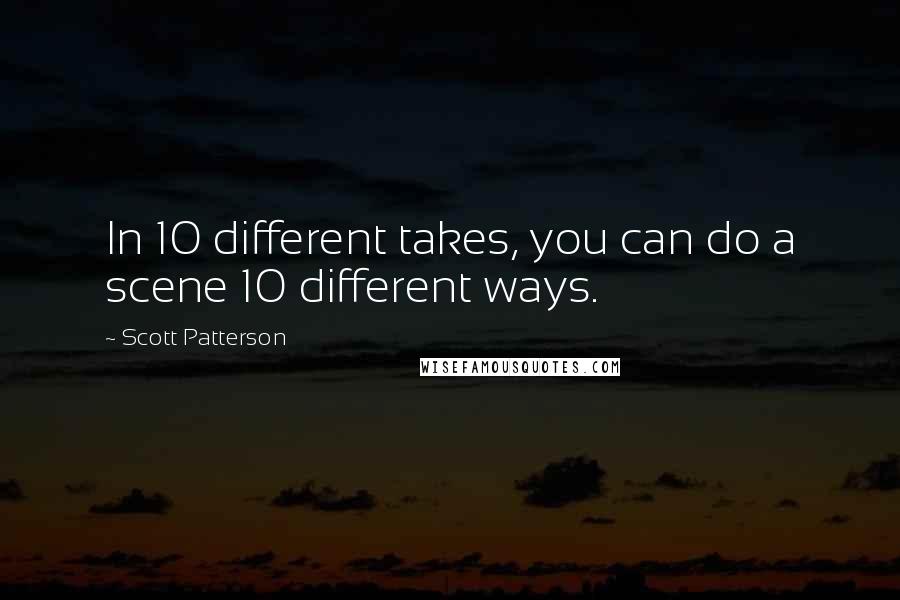 Scott Patterson Quotes: In 10 different takes, you can do a scene 10 different ways.